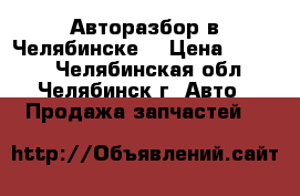 Авторазбор в Челябинске. › Цена ­ 1 000 - Челябинская обл., Челябинск г. Авто » Продажа запчастей   